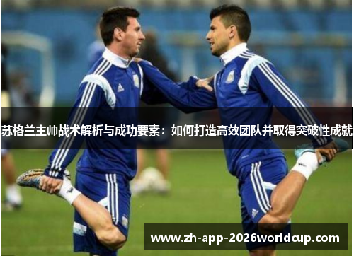 苏格兰主帅战术解析与成功要素：如何打造高效团队并取得突破性成就