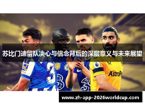 苏比门迪留队决心与信念背后的深层意义与未来展望