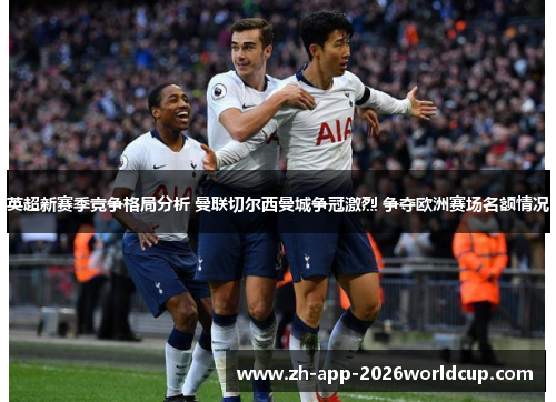 英超新赛季竞争格局分析 曼联切尔西曼城争冠激烈 争夺欧洲赛场名额情况