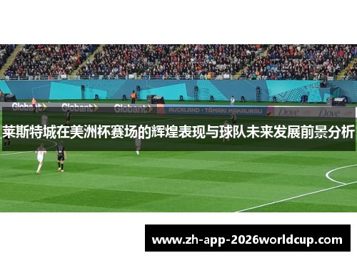 莱斯特城在美洲杯赛场的辉煌表现与球队未来发展前景分析