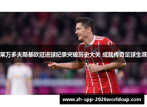 莱万多夫斯基欧冠进球纪录突破历史大关 成就传奇足球生涯