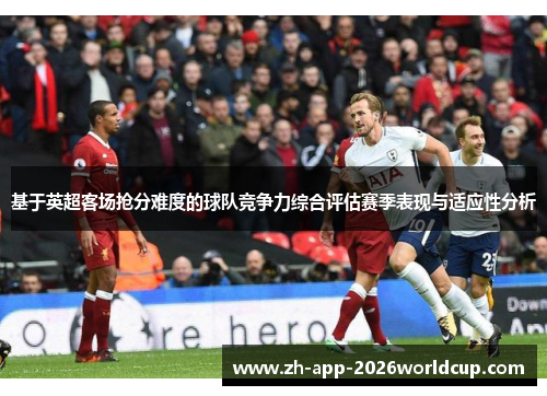 基于英超客场抢分难度的球队竞争力综合评估赛季表现与适应性分析