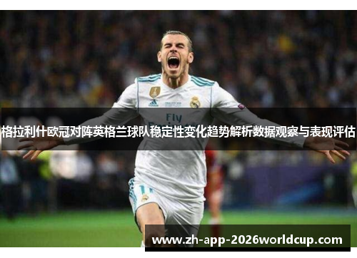 格拉利什欧冠对阵英格兰球队稳定性变化趋势解析数据观察与表现评估