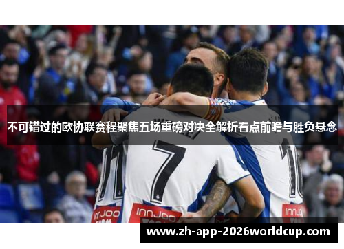 不可错过的欧协联赛程聚焦五场重磅对决全解析看点前瞻与胜负悬念