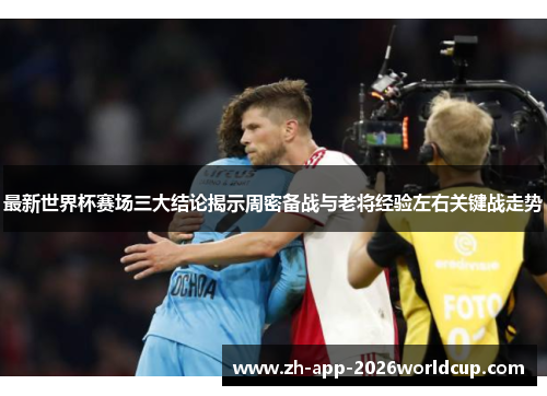 最新世界杯赛场三大结论揭示周密备战与老将经验左右关键战走势