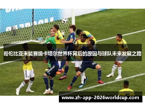 哥伦比亚未能晋级卡塔尔世界杯背后的原因与球队未来发展之路