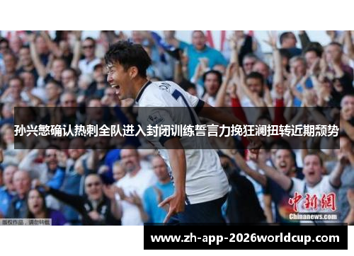 孙兴慜确认热刺全队进入封闭训练誓言力挽狂澜扭转近期颓势