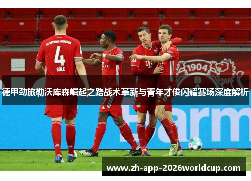 德甲劲旅勒沃库森崛起之路战术革新与青年才俊闪耀赛场深度解析