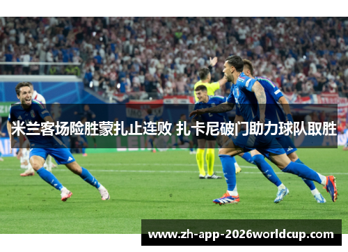 米兰客场险胜蒙扎止连败 扎卡尼破门助力球队取胜