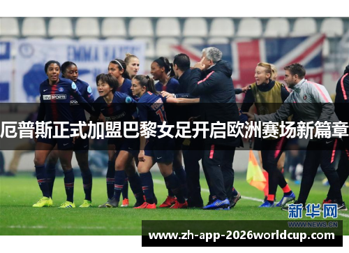 厄普斯正式加盟巴黎女足开启欧洲赛场新篇章