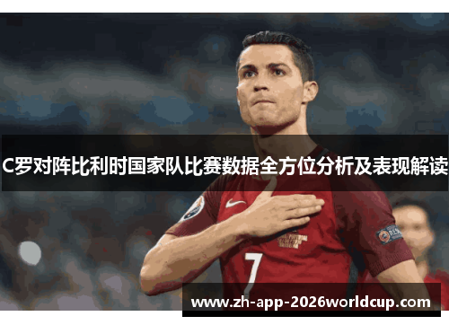 C罗对阵比利时国家队比赛数据全方位分析及表现解读