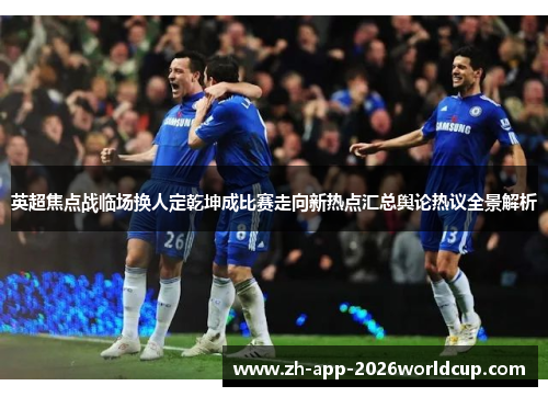 英超焦点战临场换人定乾坤成比赛走向新热点汇总舆论热议全景解析