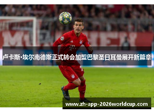 卢卡斯·埃尔南德斯正式转会加盟巴黎圣日耳曼展开新篇章
