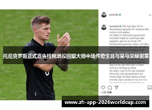 托尼克罗斯正式宣告挂靴退役回望大师中场传奇生涯与皇马荣耀谢幕