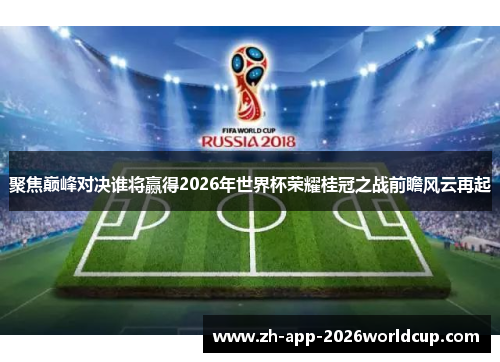 聚焦巅峰对决谁将赢得2026年世界杯荣耀桂冠之战前瞻风云再起 聚焦巅峰对决谁将赢得2026年世界杯荣耀桂冠之战前瞻风云再起